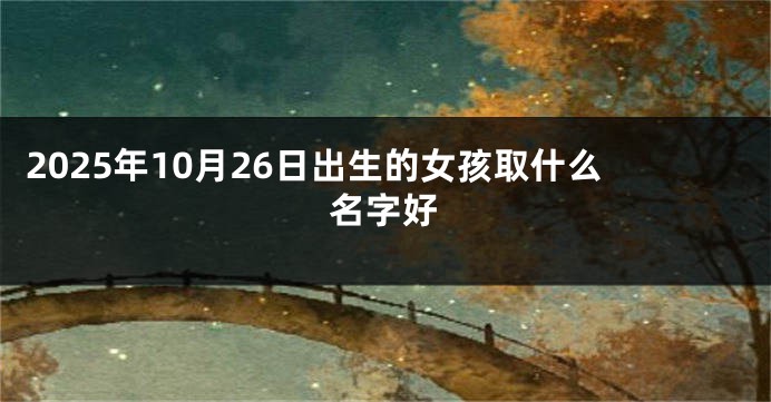 2025年10月26日出生的女孩取什么名字好