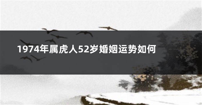 1974年属虎人52岁婚姻运势如何