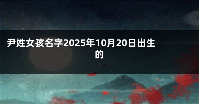 尹姓女孩名字2025年10月20日出生的