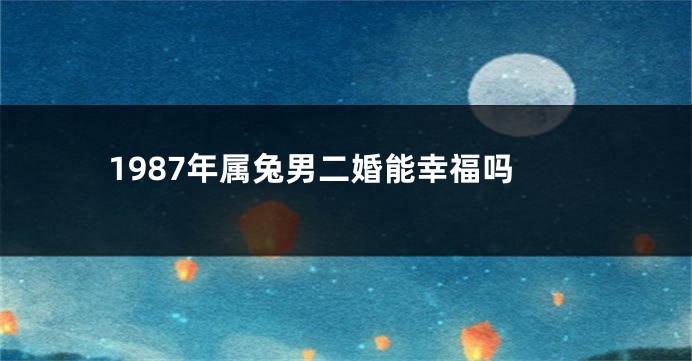 1987年属兔男二婚能幸福吗