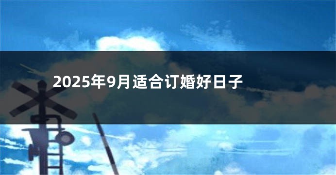 2025年9月适合订婚好日子