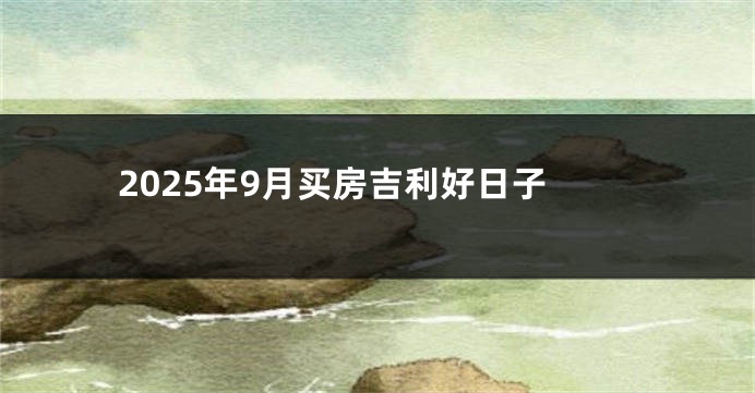 2025年9月买房吉利好日子
