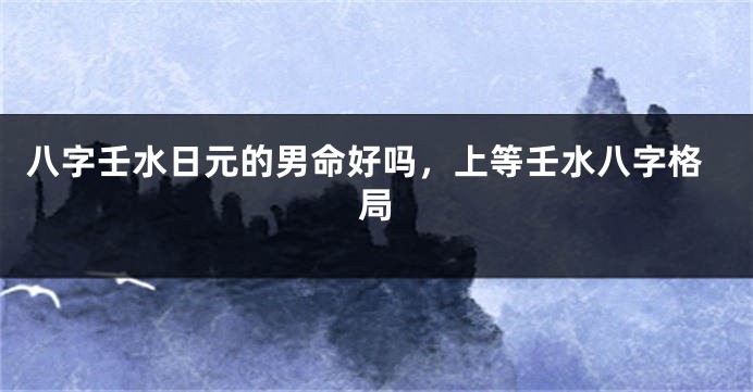 八字壬水日元的男命好吗，上等壬水八字格局