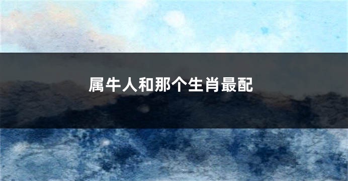 属牛人和那个生肖最配