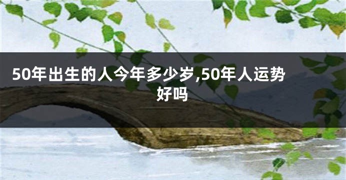 50年出生的人今年多少岁,50年人运势好吗