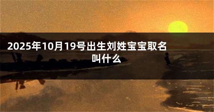 2025年10月19号出生刘姓宝宝取名叫什么