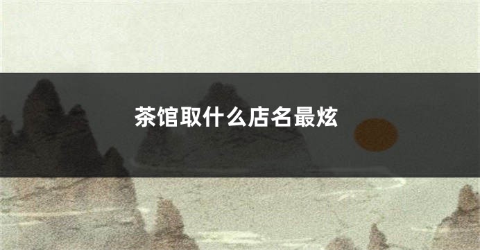茶馆取什么店名最炫
