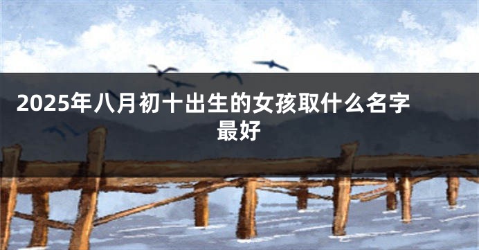 2025年八月初十出生的女孩取什么名字最好