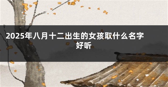2025年八月十二出生的女孩取什么名字好听