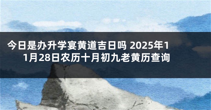 今日是办升学宴黄道吉日吗 2025年11月28日农历十月初九老黄历查询