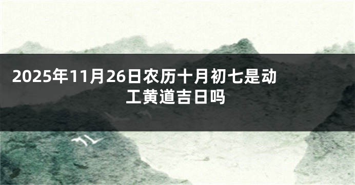 2025年11月26日农历十月初七是动工黄道吉日吗