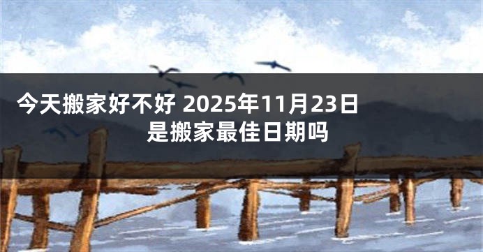今天搬家好不好 2025年11月23日是搬家最佳日期吗
