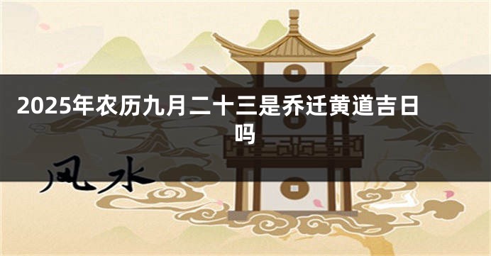 2025年农历九月二十三是乔迁黄道吉日吗