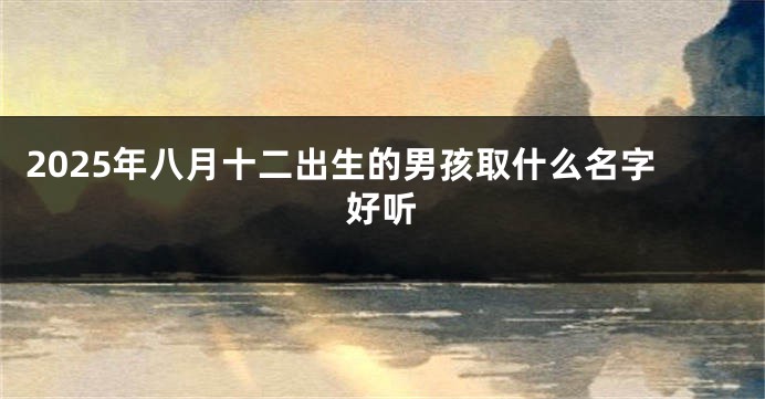 2025年八月十二出生的男孩取什么名字好听