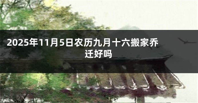 2025年11月5日农历九月十六搬家乔迁好吗