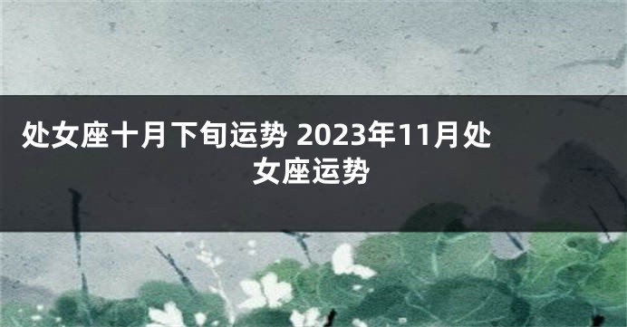 处女座十月下旬运势 2023年11月处女座运势