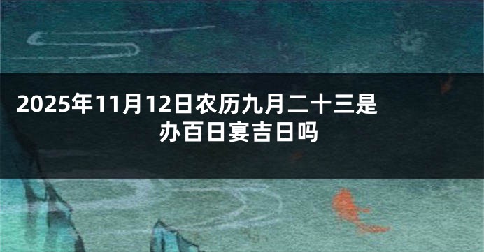 2025年11月12日农历九月二十三是办百日宴吉日吗