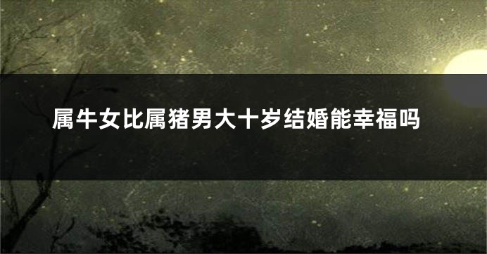 属牛女比属猪男大十岁结婚能幸福吗