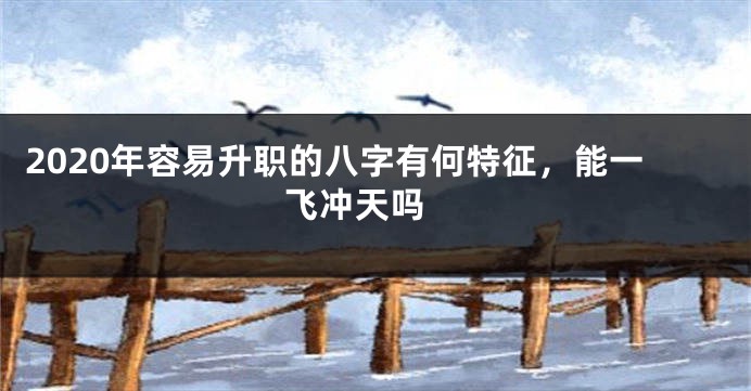 2020年容易升职的八字有何特征，能一飞冲天吗 
