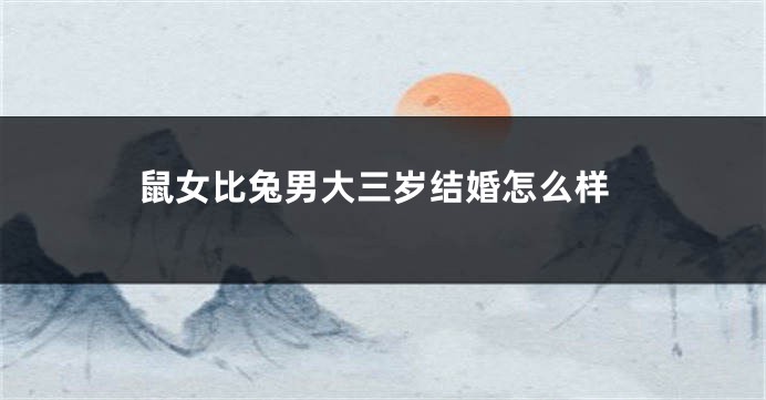 鼠女比兔男大三岁结婚怎么样