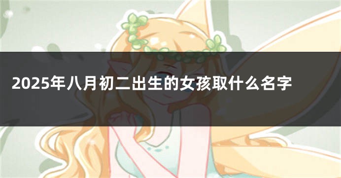 2025年八月初二出生的女孩取什么名字