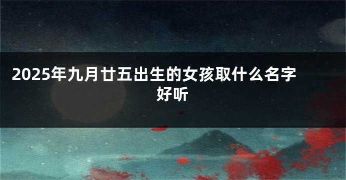 2025年九月廿五出生的女孩取什么名字好听