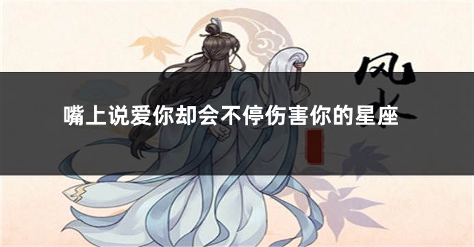 嘴上说爱你却会不停伤害你的星座