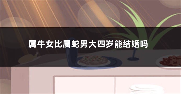 属牛女比属蛇男大四岁能结婚吗