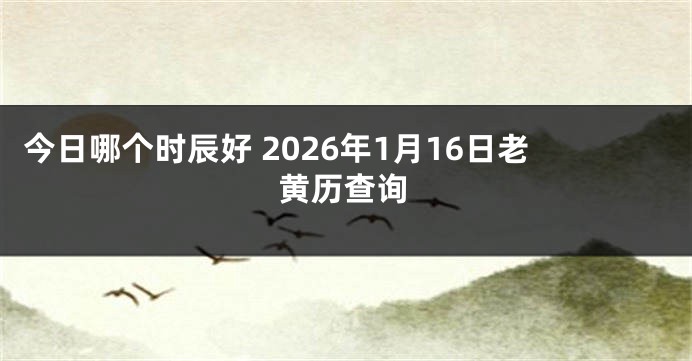 今日哪个时辰好 2026年1月16日老黄历查询