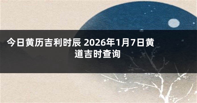 今日黄历吉利时辰 2026年1月7日黄道吉时查询