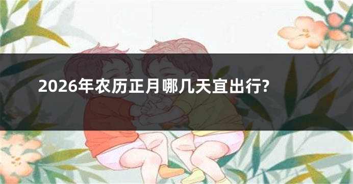 2026年农历正月哪几天宜出行?
