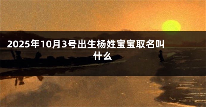 2025年10月3号出生杨姓宝宝取名叫什么