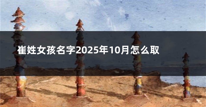 崔姓女孩名字2025年10月怎么取