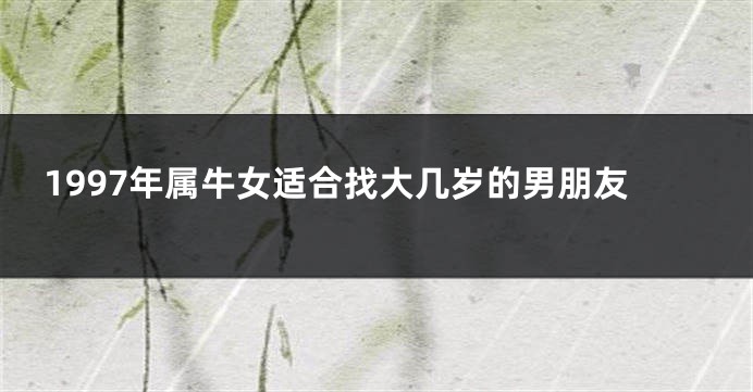 1997年属牛女适合找大几岁的男朋友