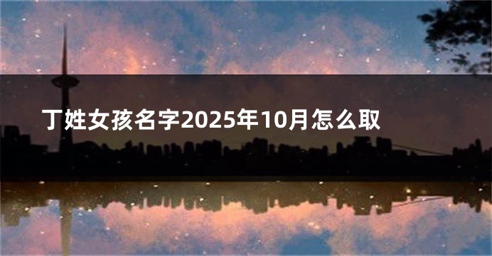 丁姓女孩名字2025年10月怎么取
