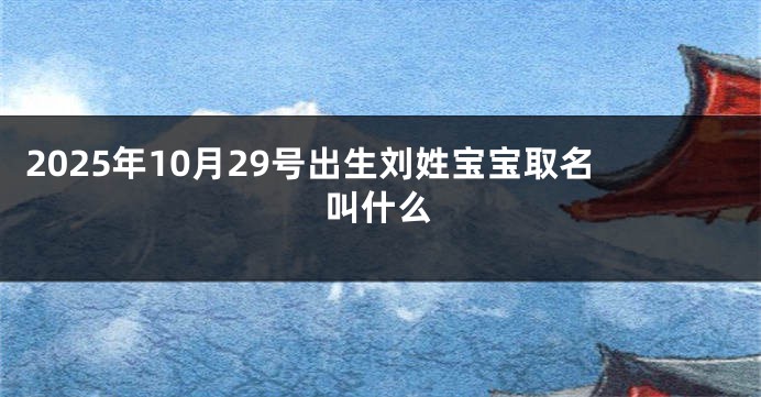 2025年10月29号出生刘姓宝宝取名叫什么