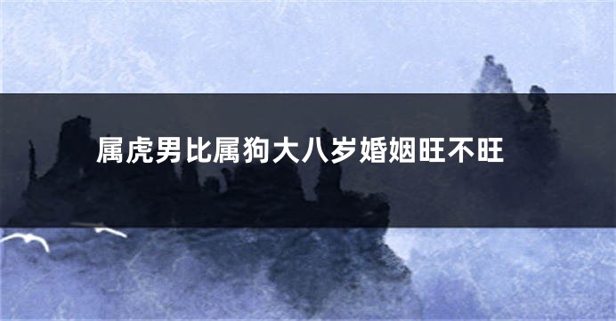 属虎男比属狗大八岁婚姻旺不旺
