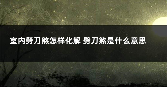 室内劈刀煞怎样化解 劈刀煞是什么意思