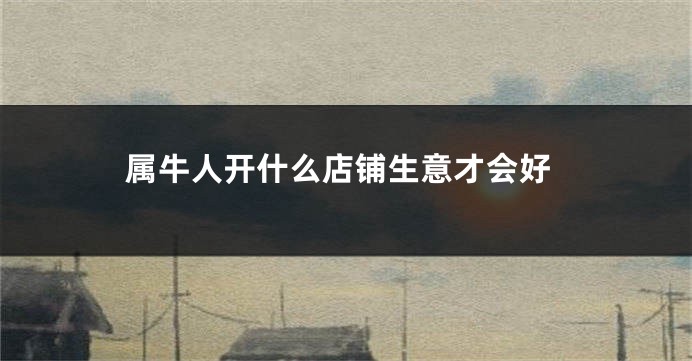 属牛人开什么店铺生意才会好