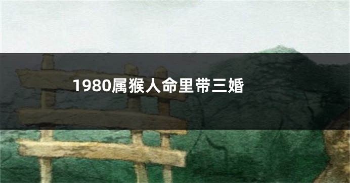 1980属猴人命里带三婚