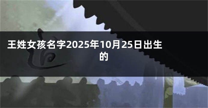 王姓女孩名字2025年10月25日出生的