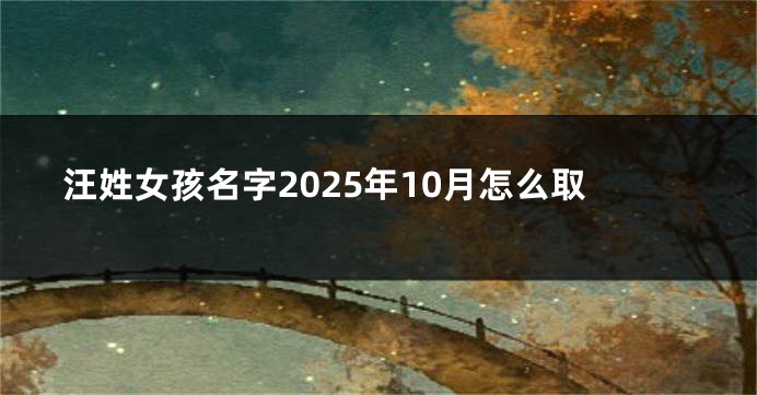 汪姓女孩名字2025年10月怎么取