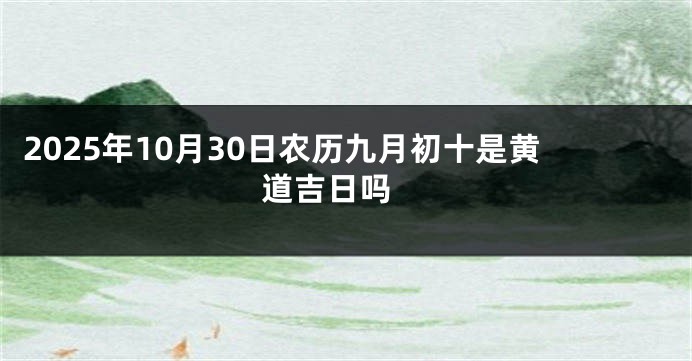 2025年10月30日农历九月初十是黄道吉日吗 