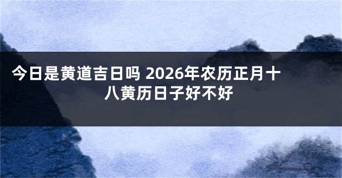 今日是黄道吉日吗 2026年农历正月十八黄历日子好不好