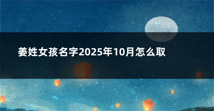 姜姓女孩名字2025年10月怎么取