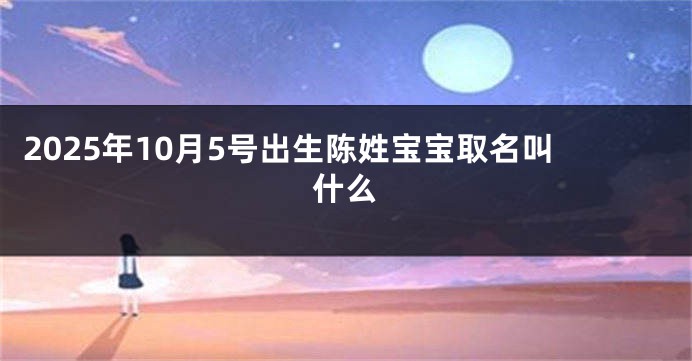 2025年10月5号出生陈姓宝宝取名叫什么