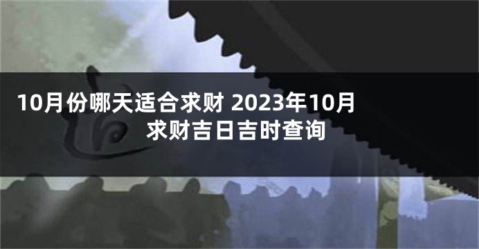 10月份哪天适合求财 2023年10月求财吉日吉时查询