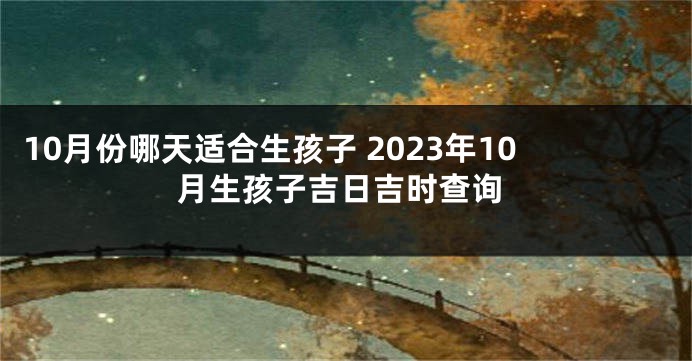 10月份哪天适合生孩子 2023年10月生孩子吉日吉时查询