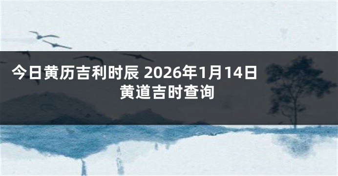 今日黄历吉利时辰 2026年1月14日黄道吉时查询