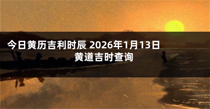 今日黄历吉利时辰 2026年1月13日黄道吉时查询